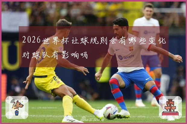 2026世界杯让球规则会有哪些变化对球队有影响吗