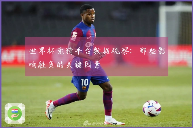 世界杯竞猜平台数据观察:那些影响胜负的关键因素