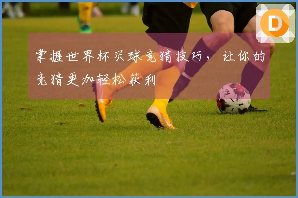 掌握世界杯买球竞猜技巧，让你的竞猜更加轻松获利