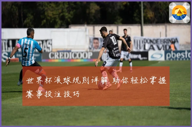 世界杯滚球规则详解 助你轻松掌握赛事投注技巧