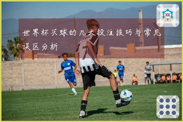 世界杯买球的几大投注技巧与常见误区分析