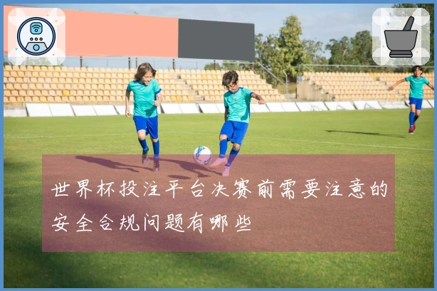 世界杯投注平台决赛前需要注意的安全合规问题有哪些