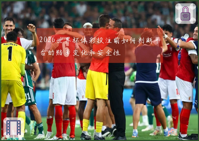 2026世界杯体彩投注前如何判断平台的赔率变化和安全性