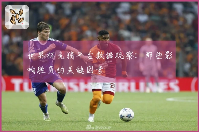 世界杯竞猜平台数据观察：那些影响胜负的关键因素
