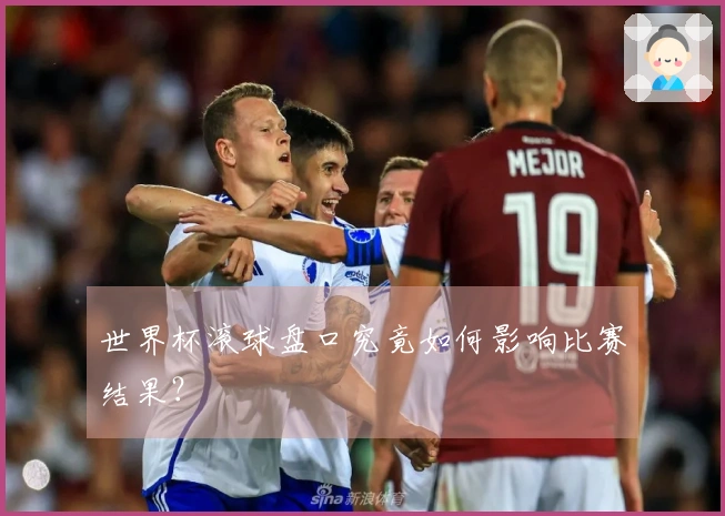 世界杯滚球盘口究竟如何影响比赛结果？