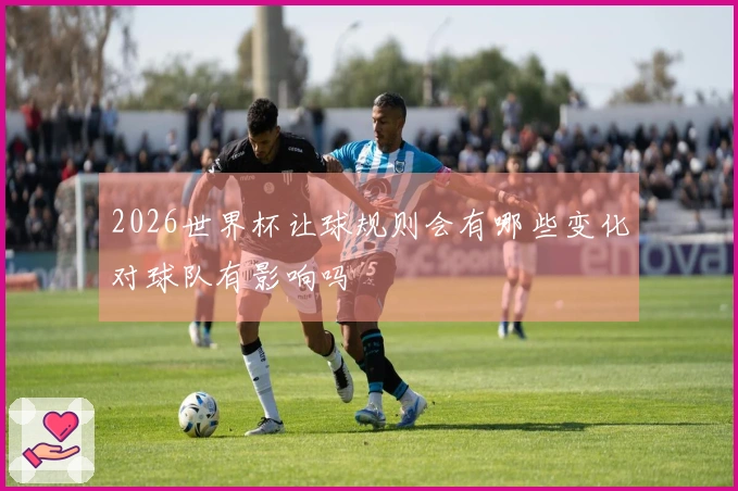 2026世界杯让球规则会有哪些变化对球队有影响吗