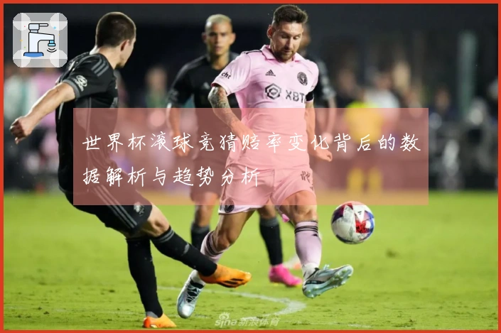 世界杯滚球竞猜赔率变化背后的数据解析与趋势分析