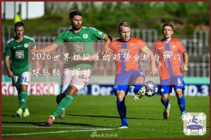 2026世界杯投注的趋势分析与热门球队赔率探讨